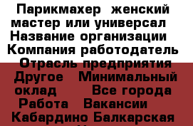 Парикмахер. женский мастер или универсал › Название организации ­ Компания-работодатель › Отрасль предприятия ­ Другое › Минимальный оклад ­ 1 - Все города Работа » Вакансии   . Кабардино-Балкарская респ.,Нальчик г.